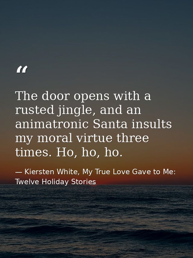 The door opens with a rusted jingle, and an animatronic Santa insults my moral virtue three times. Ho, ho, ho. — Kiersten White, My True Love Gave to Me: Twelve Holiday Stories