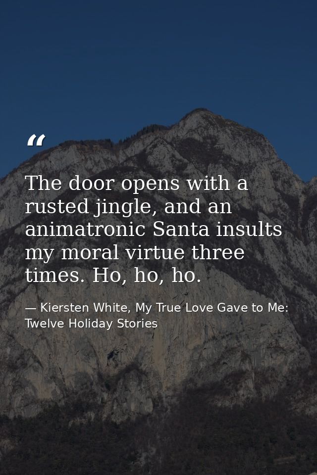 The door opens with a rusted jingle, and an animatronic Santa insults my moral virtue three times. Ho, ho, ho. — Kiersten White, My True Love Gave to Me: Twelve Holiday Stories