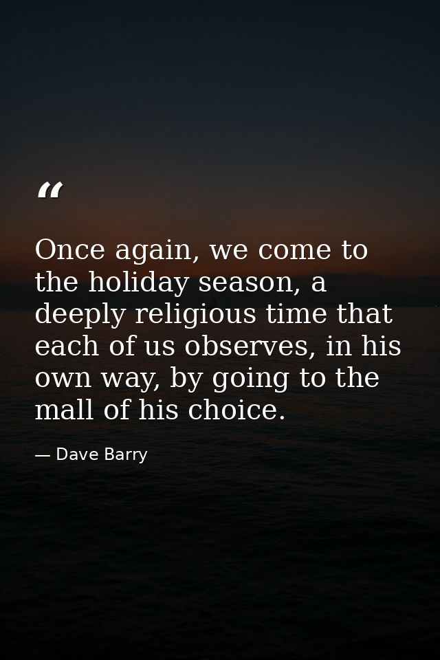 Once again, we come to the holiday season, a deeply religious time that each of us observes, in his own way, by going to — Dave Barry