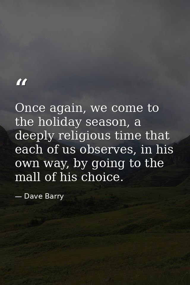 Once again, we come to the holiday season, a deeply religious time that each of us observes, in his own way, by going to — Dave Barry
