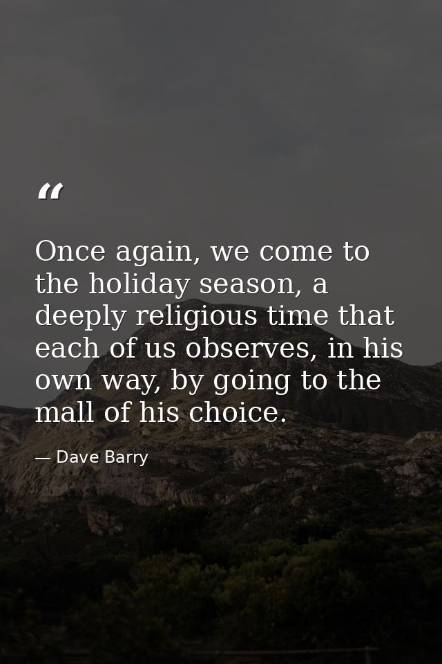Once again, we come to the holiday season, a deeply religious time that each of us observes, in his own way, by going to — Dave Barry