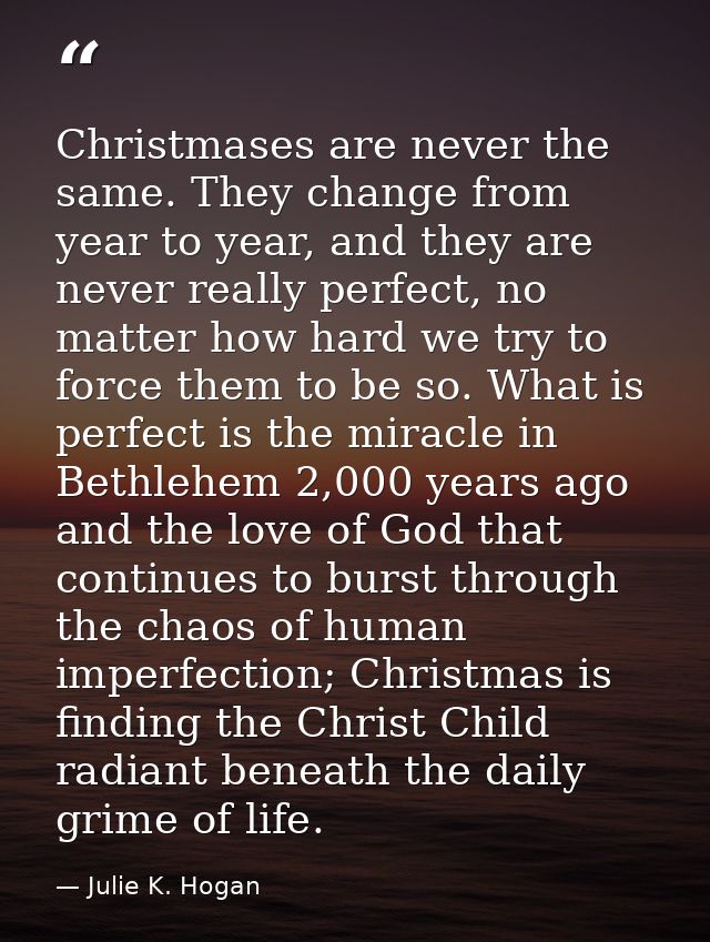 Christmases are never the same. They change from year to year, and they are never really perfect, no matter how hard we  — Julie K. Hogan