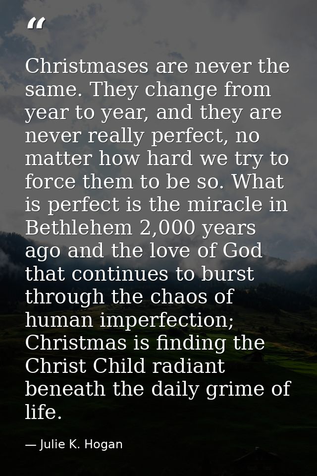 Christmases are never the same. They change from year to year, and they are never really perfect, no matter how hard we  — Julie K. Hogan