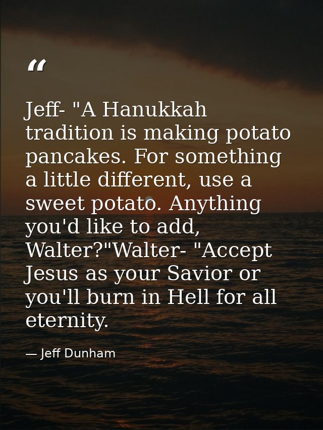 Jeff- "A Hanukkah tradition is making potato pancakes. For something a little different, use a sweet potato. Anything yo — Jeff Dunham