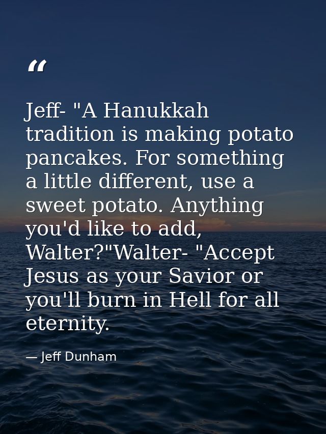 Jeff- "A Hanukkah tradition is making potato pancakes. For something a little different, use a sweet potato. Anything yo — Jeff Dunham