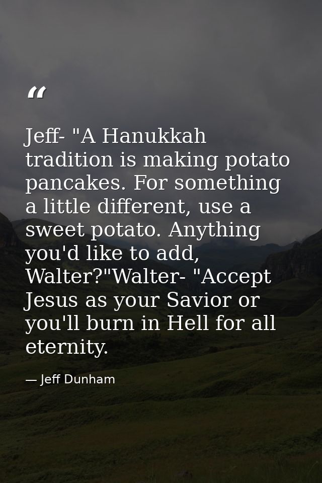 Jeff- "A Hanukkah tradition is making potato pancakes. For something a little different, use a sweet potato. Anything yo — Jeff Dunham