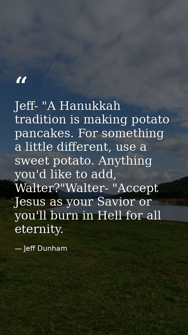 Jeff- "A Hanukkah tradition is making potato pancakes. For something a little different, use a sweet potato. Anything yo — Jeff Dunham