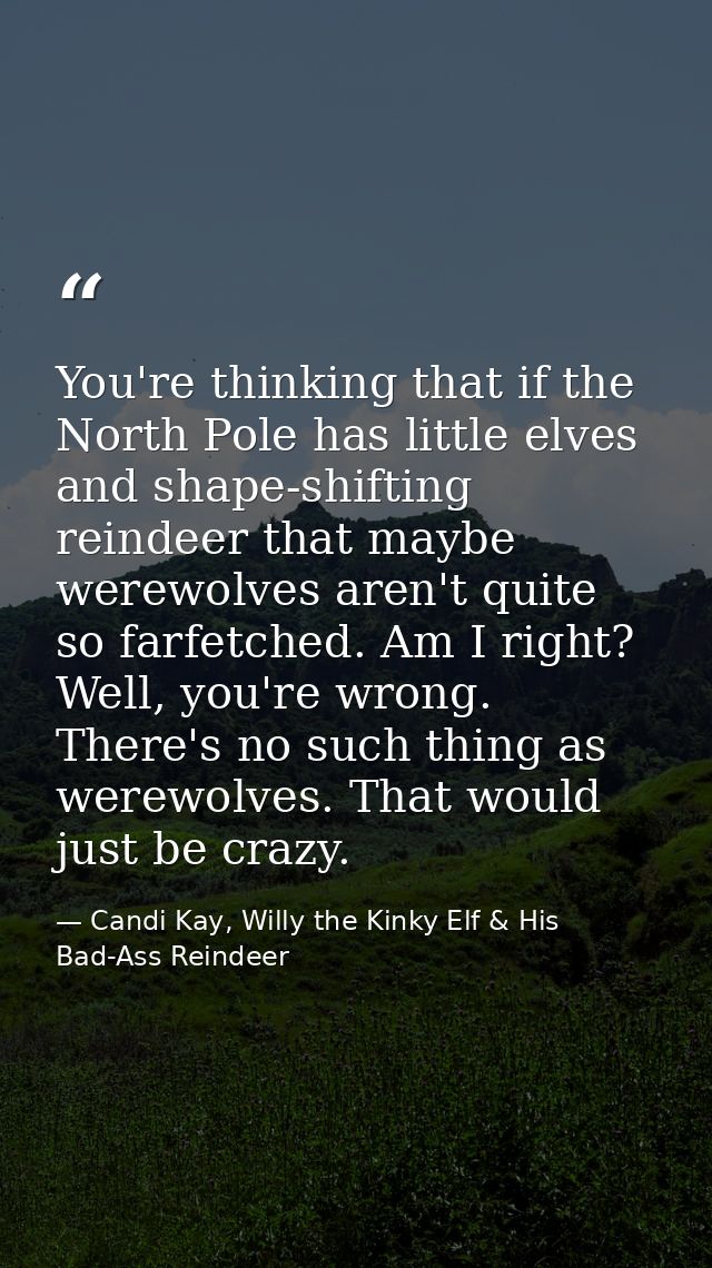 You're thinking that if the North Pole has little elves and shape-shifting reindeer that maybe werewolves aren't quite s — Candi Kay, Willy the Kinky Elf & His Bad-Ass Reindeer
