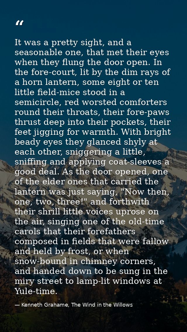 It was a pretty sight, and a seasonable one, that met their eyes when they flung the door open. In the fore-court, lit b — Kenneth Grahame, The Wind in the Willows