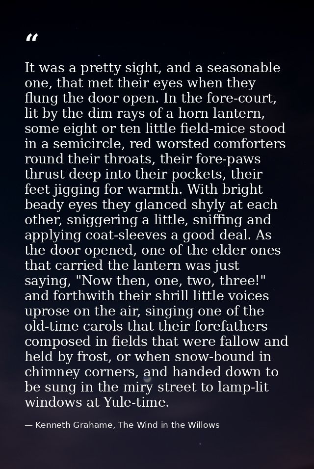 It was a pretty sight, and a seasonable one, that met their eyes when they flung the door open. In the fore-court, lit b — Kenneth Grahame, The Wind in the Willows
