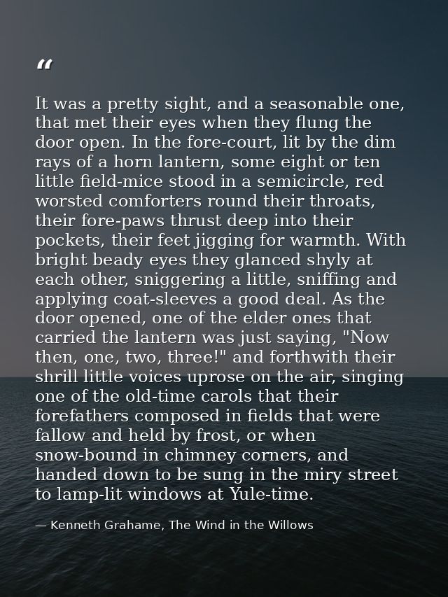 It was a pretty sight, and a seasonable one, that met their eyes when they flung the door open. In the fore-court, lit b — Kenneth Grahame, The Wind in the Willows