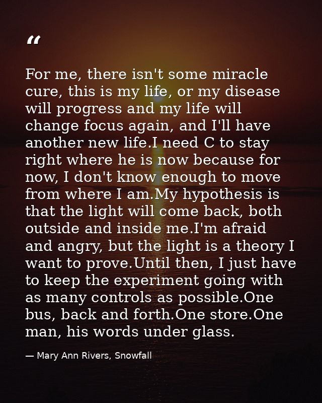 For me, there isn't some miracle cure, this is my life, or my disease will progress and my life will change focus again, — Mary Ann Rivers, Snowfall