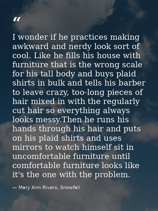 I wonder if he practices making awkward and nerdy look sort of cool. Like he fills his house with furniture that is the  — Mary Ann Rivers, Snowfall