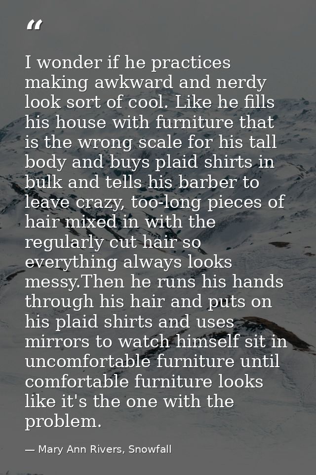 I wonder if he practices making awkward and nerdy look sort of cool. Like he fills his house with furniture that is the  — Mary Ann Rivers, Snowfall
