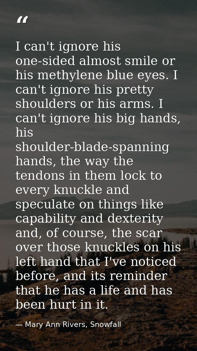 I can't ignore his one-sided almost smile or his methylene blue eyes. I can't ignore his pretty shoulders or his arms. I — Mary Ann Rivers, Snowfall