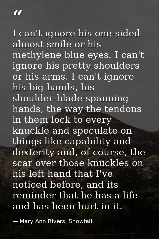 I can't ignore his one-sided almost smile or his methylene blue eyes. I can't ignore his pretty shoulders or his arms. I — Mary Ann Rivers, Snowfall