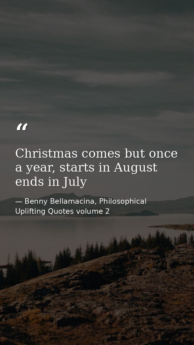 Christmas comes but once a year, starts in August ends in July — Benny Bellamacina, Philosophical Uplifting Quotes volume 2