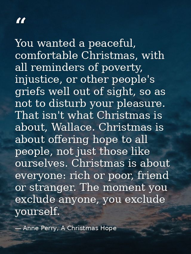 You wanted a peaceful, comfortable Christmas, with all reminders of poverty, injustice, or other people's griefs well ou — Anne Perry, A Christmas Hope
