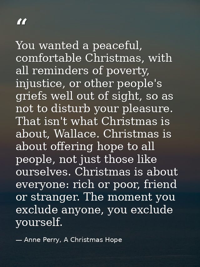 You wanted a peaceful, comfortable Christmas, with all reminders of poverty, injustice, or other people's griefs well ou — Anne Perry, A Christmas Hope