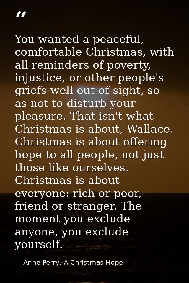 You wanted a peaceful, comfortable Christmas, with all reminders of poverty, injustice, or other people's griefs well ou — Anne Perry, A Christmas Hope