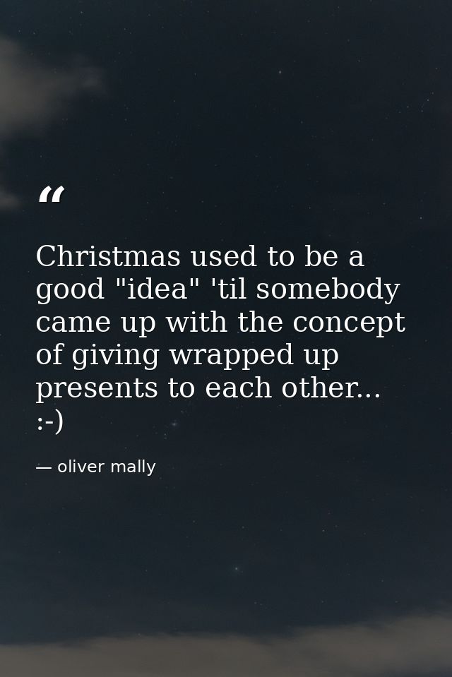 Christmas used to be a good "idea" 'til somebody came up with the concept of giving wrapped up presents to each other... — oliver mally