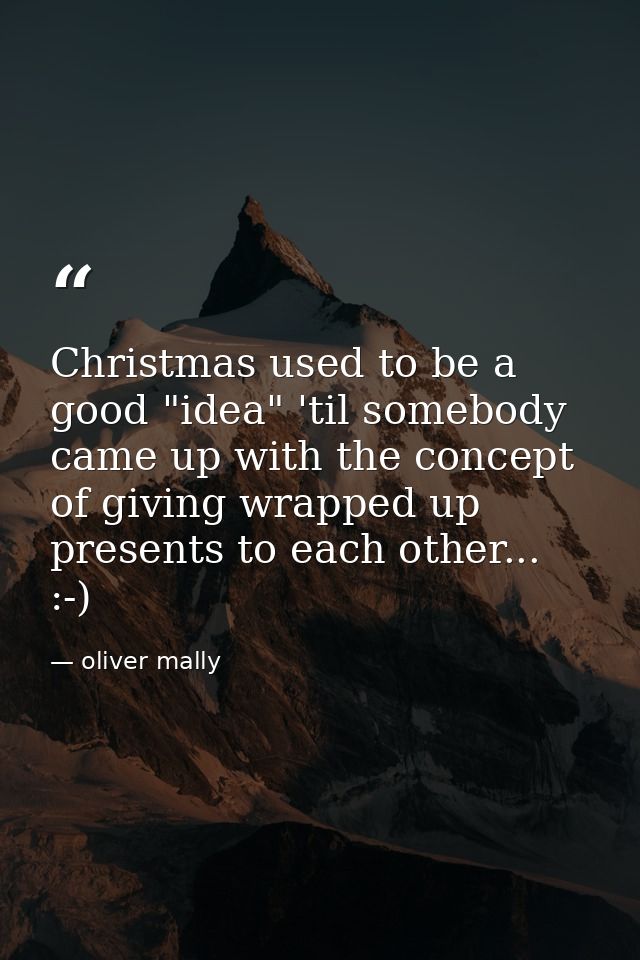 Christmas used to be a good "idea" 'til somebody came up with the concept of giving wrapped up presents to each other... — oliver mally