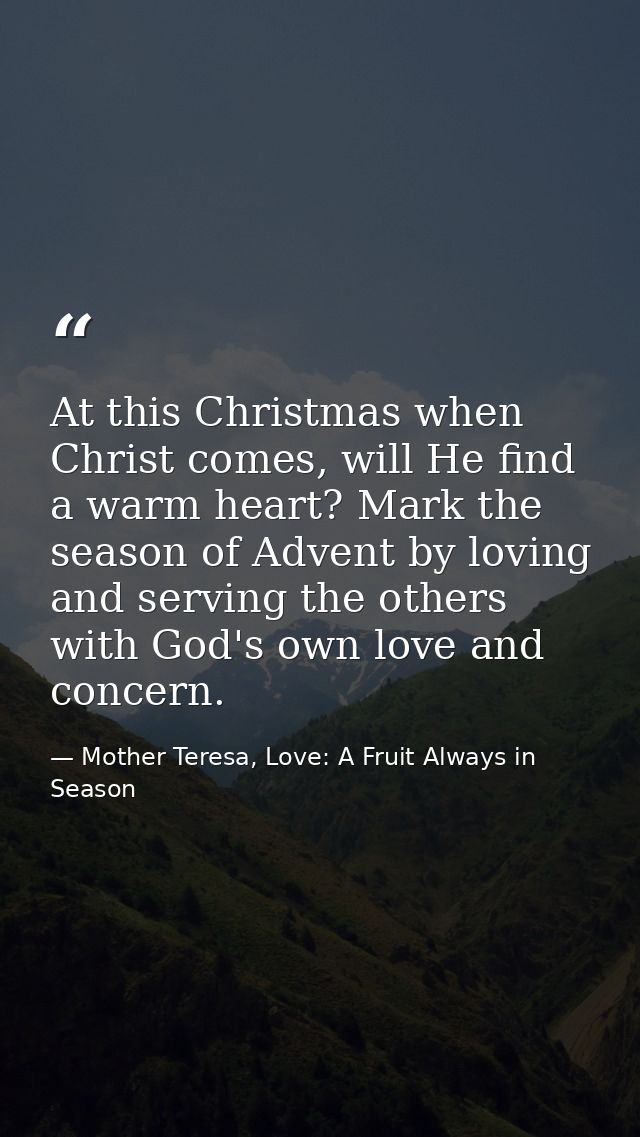 At this Christmas when Christ comes, will He find a warm heart? Mark the season of Advent by loving and serving the othe — Mother Teresa, Love: A Fruit Always in Season