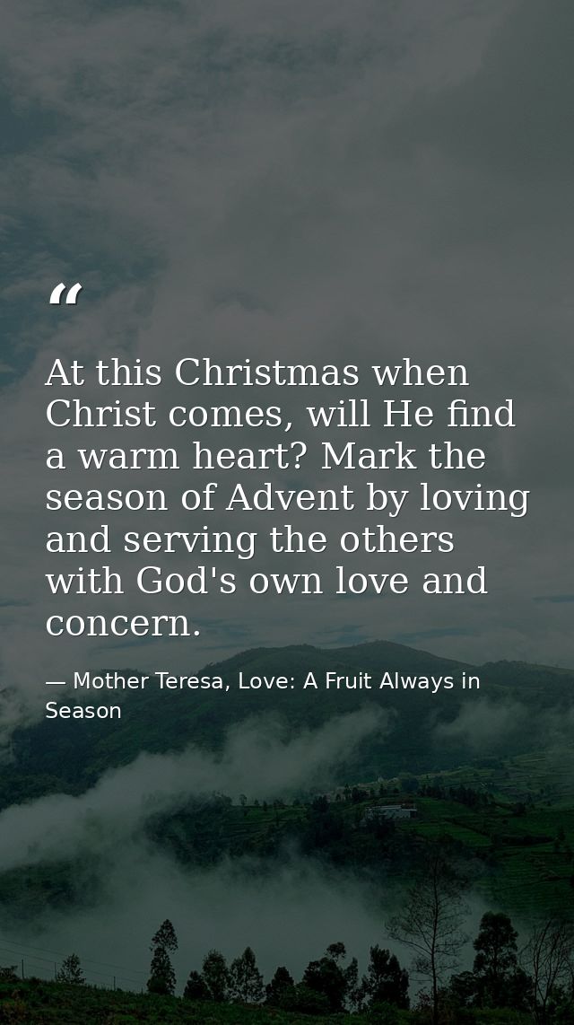 At this Christmas when Christ comes, will He find a warm heart? Mark the season of Advent by loving and serving the othe — Mother Teresa, Love: A Fruit Always in Season