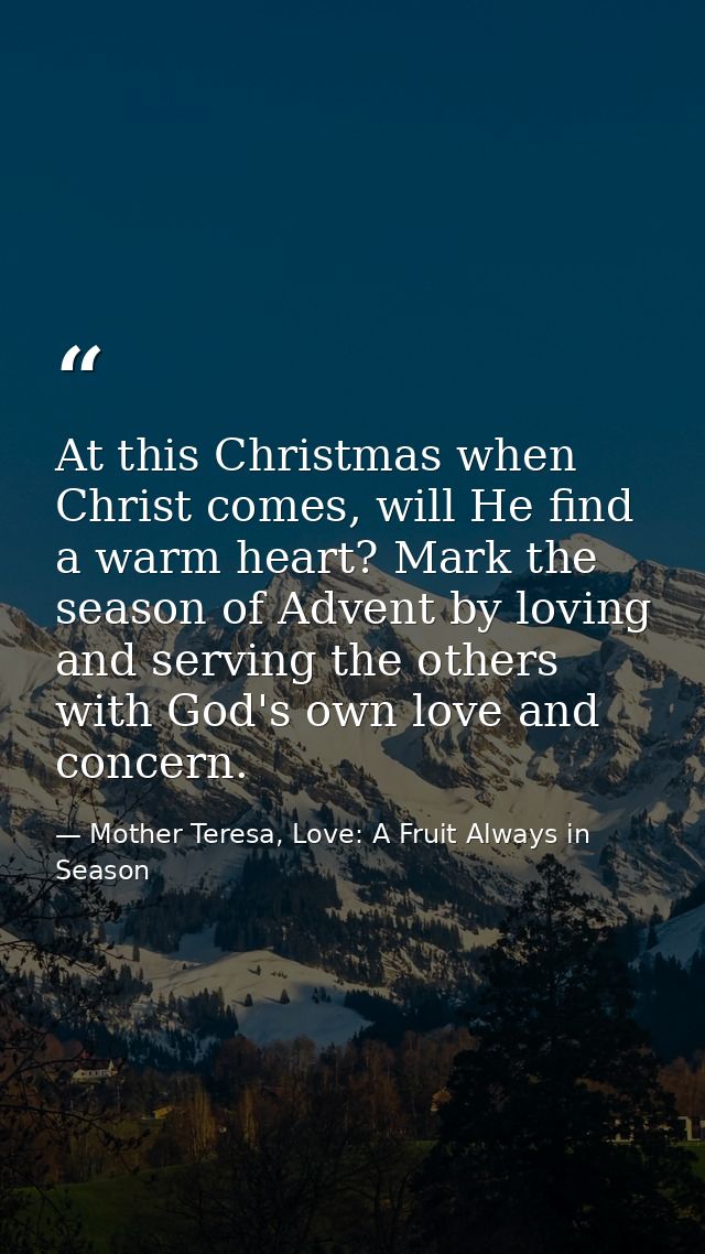 At this Christmas when Christ comes, will He find a warm heart? Mark the season of Advent by loving and serving the othe — Mother Teresa, Love: A Fruit Always in Season