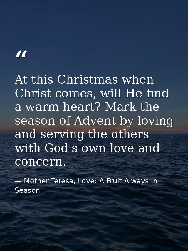 At this Christmas when Christ comes, will He find a warm heart? Mark the season of Advent by loving and serving the othe — Mother Teresa, Love: A Fruit Always in Season