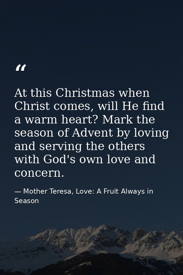 At this Christmas when Christ comes, will He find a warm heart? Mark the season of Advent by loving and serving the othe — Mother Teresa, Love: A Fruit Always in Season