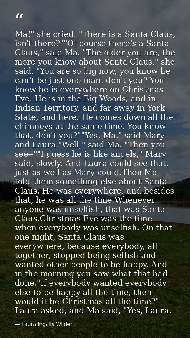 Ma!" she cried. "There is a Santa Claus, isn't there?""Of course there's a Santa Claus," said Ma. "The older you are, th — Laura Ingalls Wilder