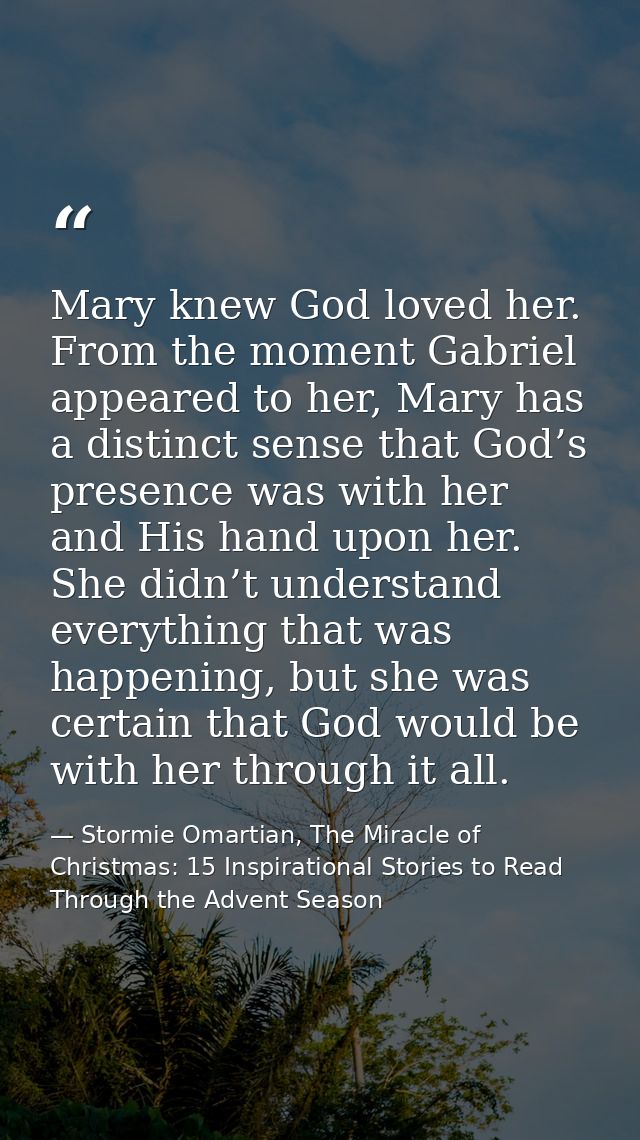Mary knew God loved her. From the moment Gabriel appeared to her, Mary has a distinct sense that God’s presence was with — Stormie Omartian, The Miracle of Christmas: 15 Inspirational Stories to Read Through the Advent Season