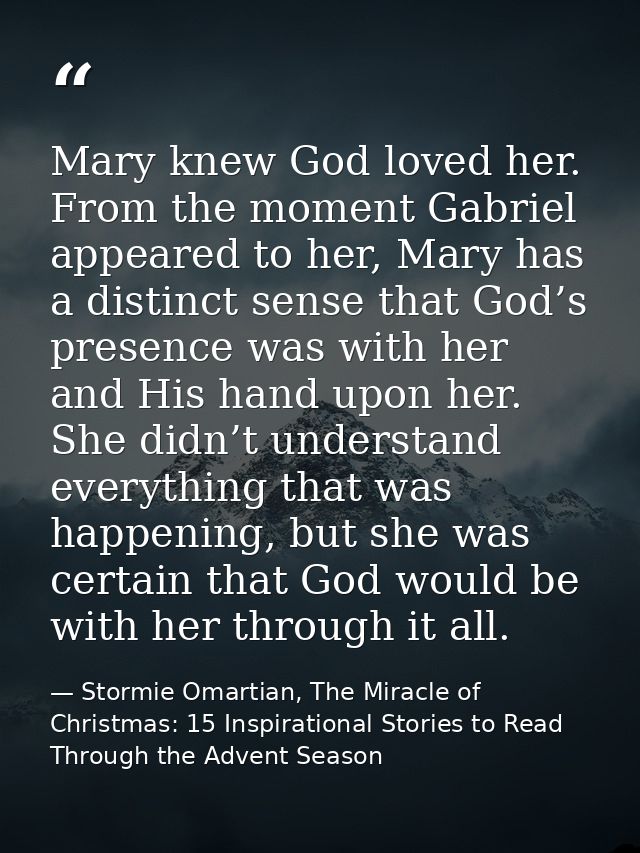 Mary knew God loved her. From the moment Gabriel appeared to her, Mary has a distinct sense that God’s presence was with — Stormie Omartian, The Miracle of Christmas: 15 Inspirational Stories to Read Through the Advent Season