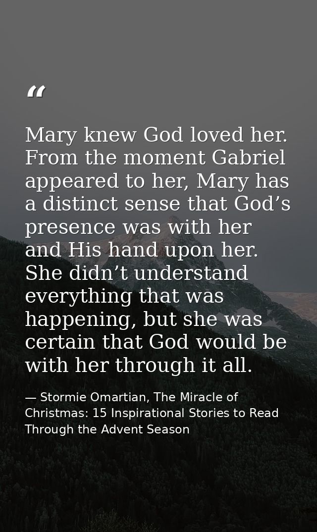 Mary knew God loved her. From the moment Gabriel appeared to her, Mary has a distinct sense that God’s presence was with — Stormie Omartian, The Miracle of Christmas: 15 Inspirational Stories to Read Through the Advent Season