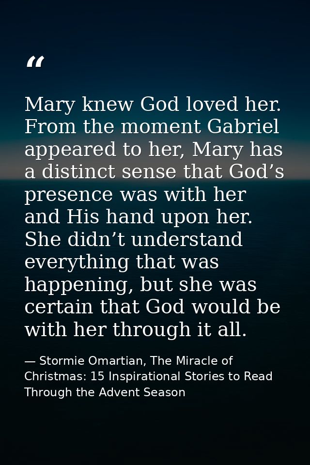 Mary knew God loved her. From the moment Gabriel appeared to her, Mary has a distinct sense that God’s presence was with — Stormie Omartian, The Miracle of Christmas: 15 Inspirational Stories to Read Through the Advent Season