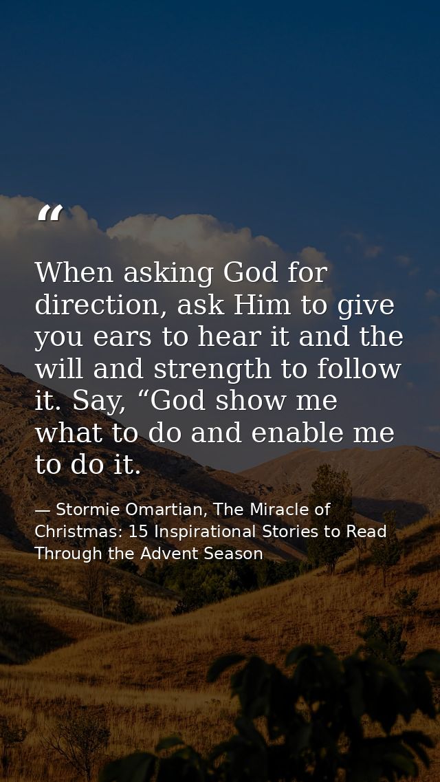 When asking God for direction, ask Him to give you ears to hear it and the will and strength to follow it. Say, “God sho — Stormie Omartian, The Miracle of Christmas: 15 Inspirational Stories to Read Through the Advent Season
