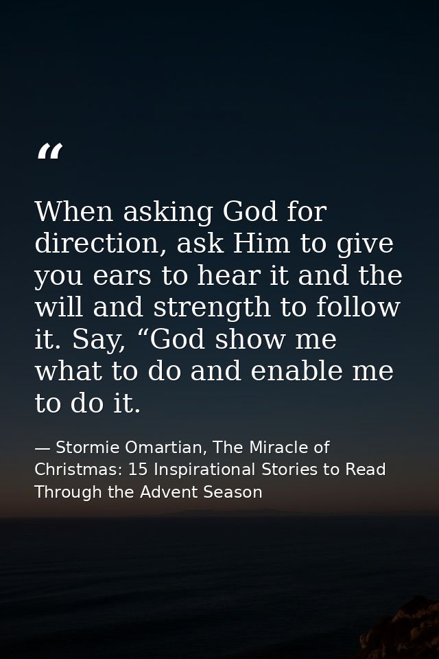 When asking God for direction, ask Him to give you ears to hear it and the will and strength to follow it. Say, “God sho — Stormie Omartian, The Miracle of Christmas: 15 Inspirational Stories to Read Through the Advent Season