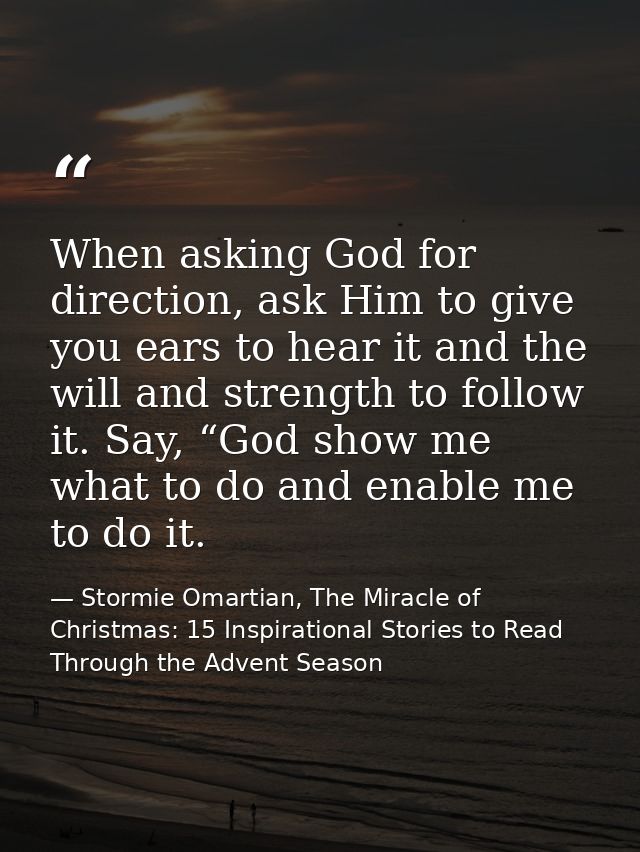 When asking God for direction, ask Him to give you ears to hear it and the will and strength to follow it. Say, “God sho — Stormie Omartian, The Miracle of Christmas: 15 Inspirational Stories to Read Through the Advent Season
