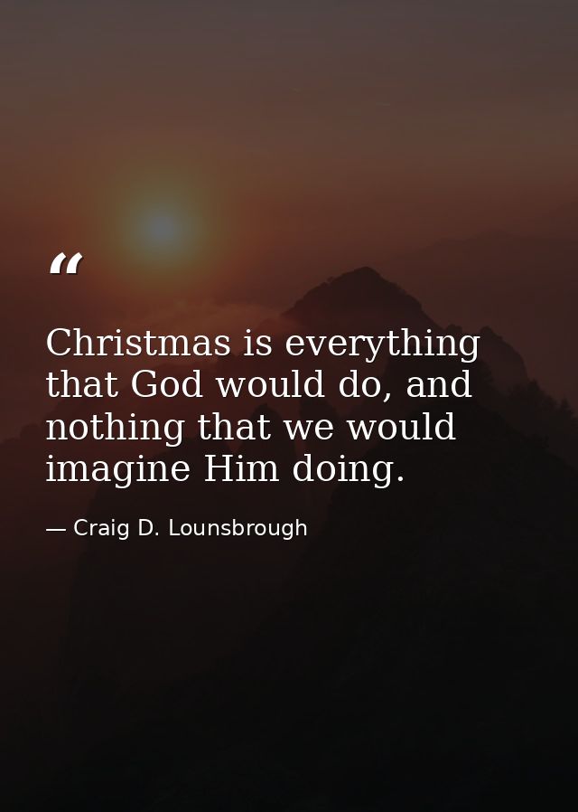 Christmas is everything that God would do, and nothing that we would imagine Him doing. — Craig D. Lounsbrough