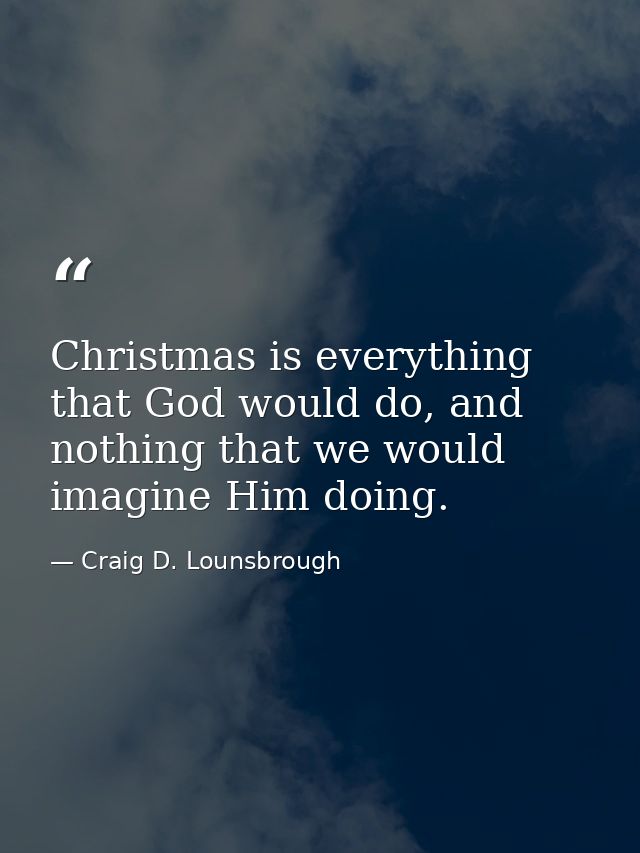 Christmas is everything that God would do, and nothing that we would imagine Him doing. — Craig D. Lounsbrough