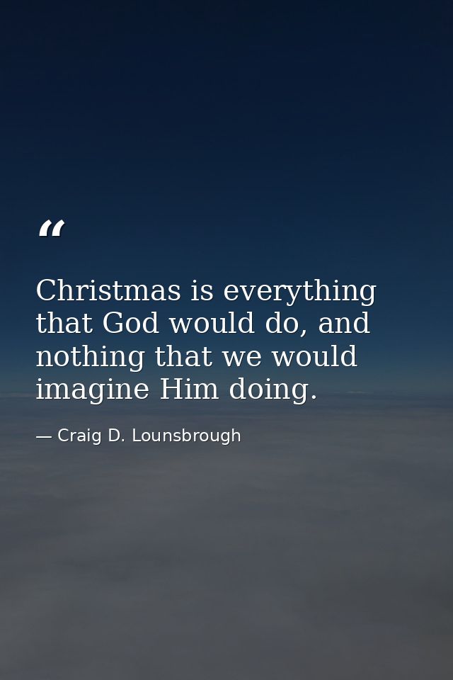 Christmas is everything that God would do, and nothing that we would imagine Him doing. — Craig D. Lounsbrough
