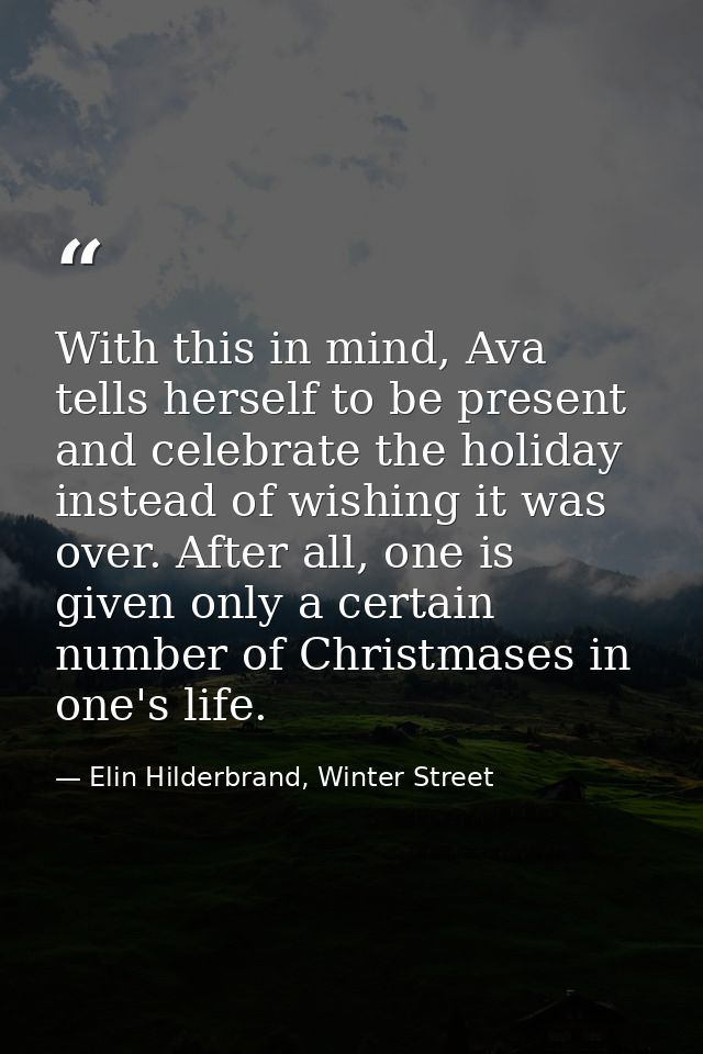 With this in mind, Ava tells herself to be present and celebrate the holiday instead of wishing it was over. After all,  — Elin Hilderbrand, Winter Street