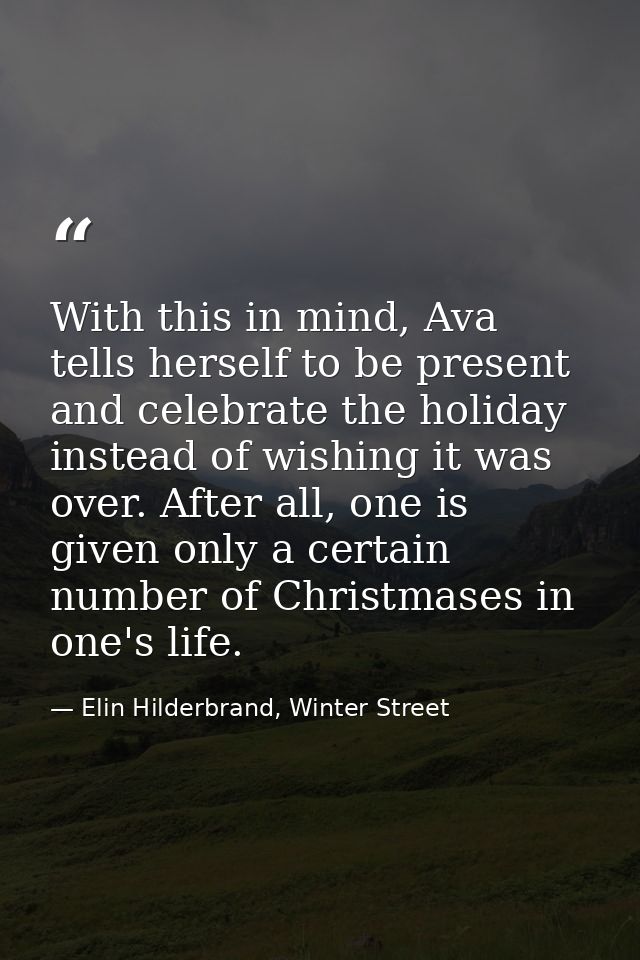 With this in mind, Ava tells herself to be present and celebrate the holiday instead of wishing it was over. After all,  — Elin Hilderbrand, Winter Street