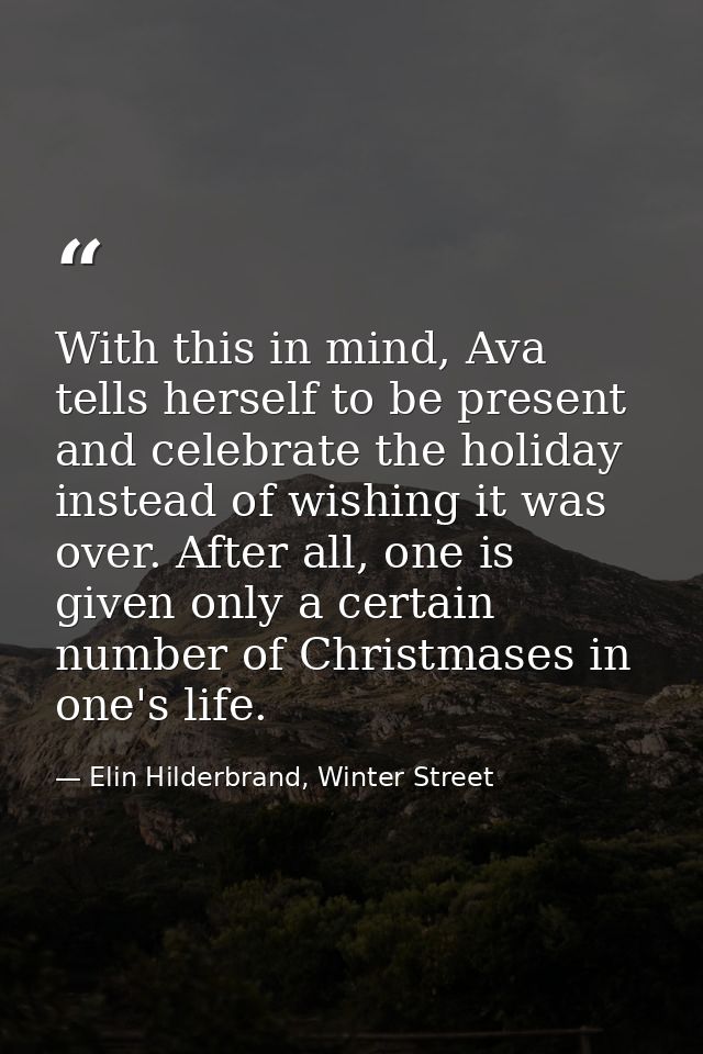 With this in mind, Ava tells herself to be present and celebrate the holiday instead of wishing it was over. After all,  — Elin Hilderbrand, Winter Street