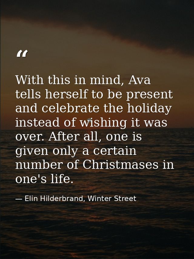 With this in mind, Ava tells herself to be present and celebrate the holiday instead of wishing it was over. After all,  — Elin Hilderbrand, Winter Street
