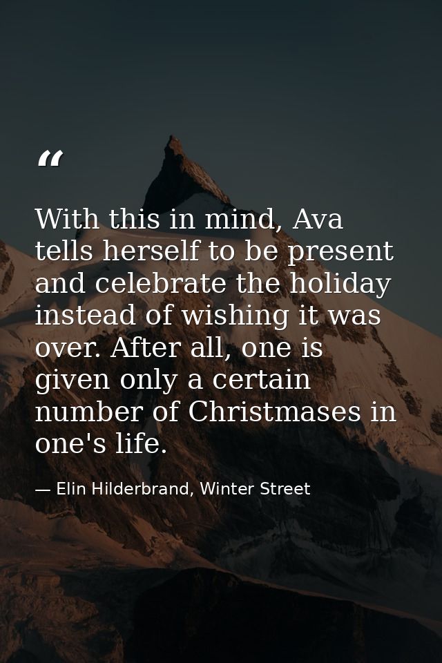 With this in mind, Ava tells herself to be present and celebrate the holiday instead of wishing it was over. After all,  — Elin Hilderbrand, Winter Street