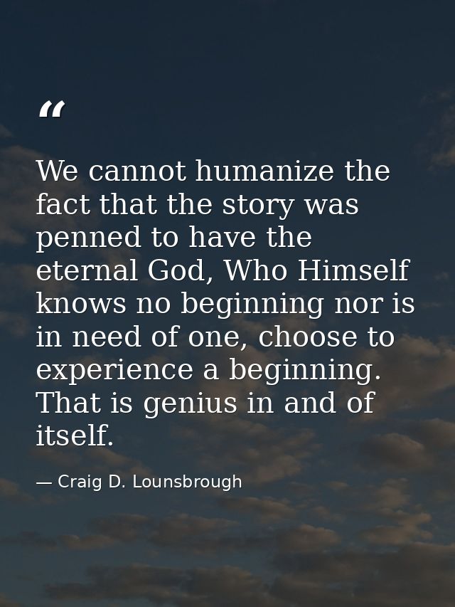 We cannot humanize the fact that the story was penned to have the eternal God, Who Himself knows no beginning nor is in  — Craig D. Lounsbrough