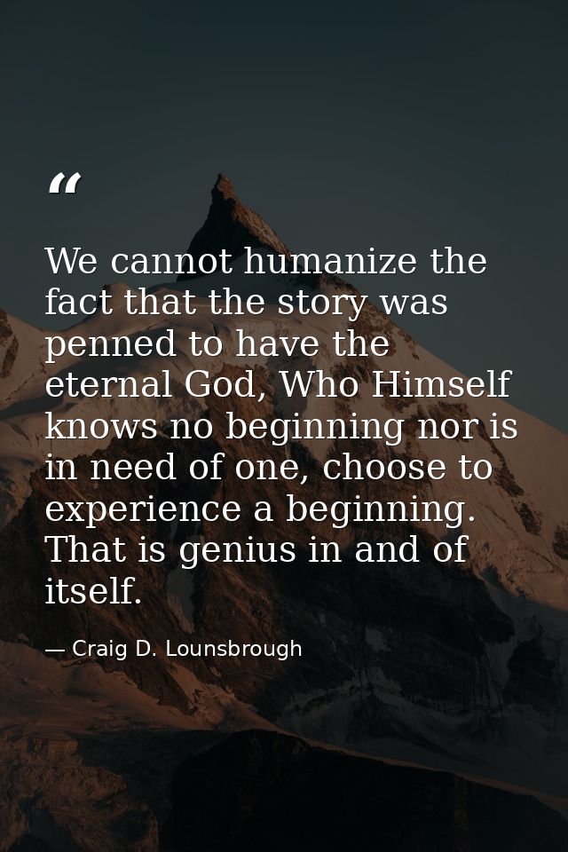 We cannot humanize the fact that the story was penned to have the eternal God, Who Himself knows no beginning nor is in  — Craig D. Lounsbrough
