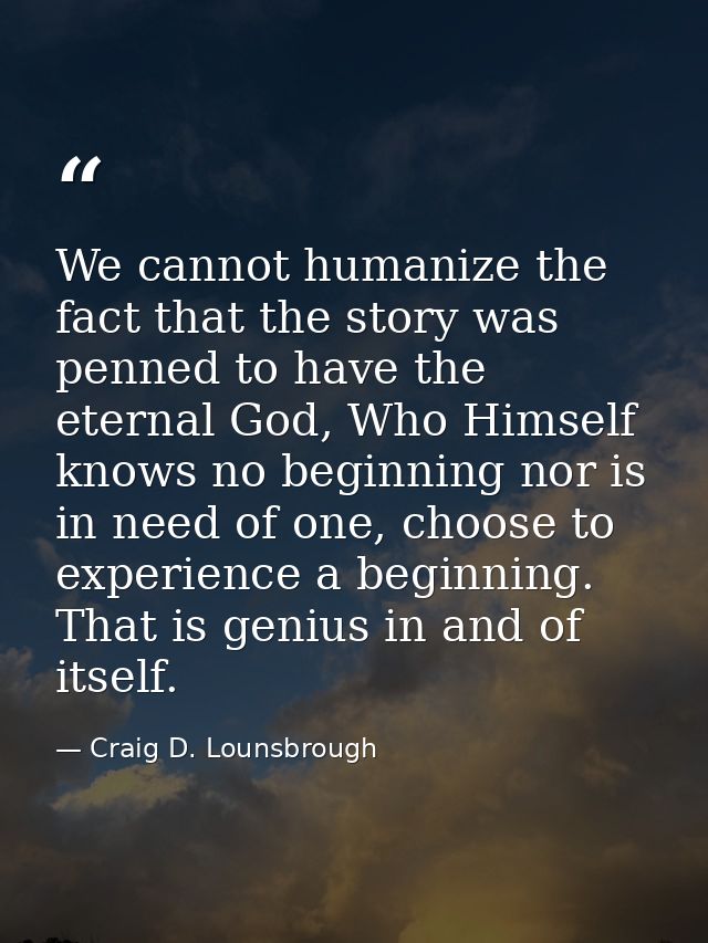 We cannot humanize the fact that the story was penned to have the eternal God, Who Himself knows no beginning nor is in  — Craig D. Lounsbrough